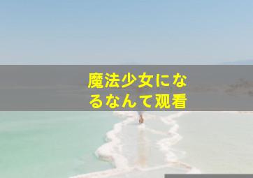 魔法少女になるなんて观看