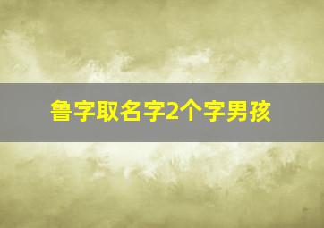 鲁字取名字2个字男孩