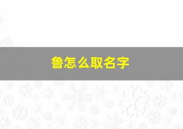 鲁怎么取名字