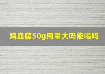 鸡血藤50g用量大吗能喝吗