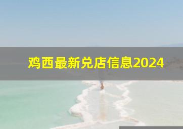 鸡西最新兑店信息2024