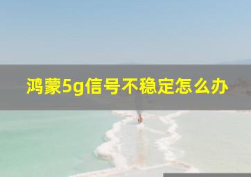 鸿蒙5g信号不稳定怎么办