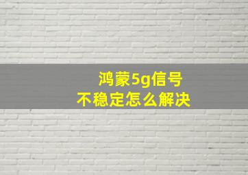 鸿蒙5g信号不稳定怎么解决