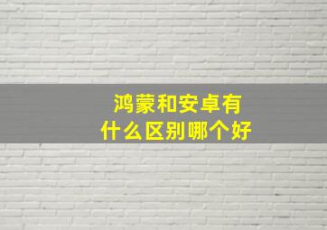 鸿蒙和安卓有什么区别哪个好