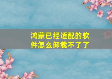 鸿蒙已经适配的软件怎么卸载不了了