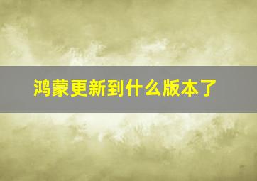 鸿蒙更新到什么版本了