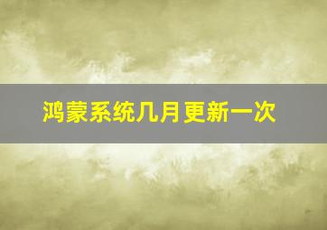 鸿蒙系统几月更新一次