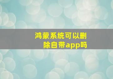 鸿蒙系统可以删除自带app吗