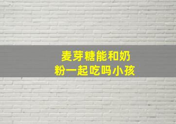 麦芽糖能和奶粉一起吃吗小孩