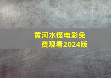 黄河水怪电影免费观看2024版