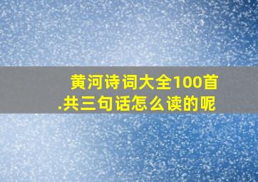 黄河诗词大全100首.共三句话怎么读的呢