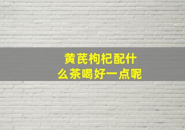 黄芪枸杞配什么茶喝好一点呢