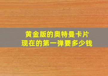 黄金版的奥特曼卡片现在的第一弹要多少钱