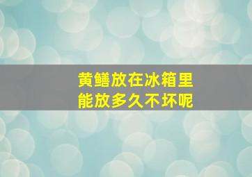 黄鳝放在冰箱里能放多久不坏呢