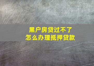 黑户房贷过不了怎么办理抵押贷款