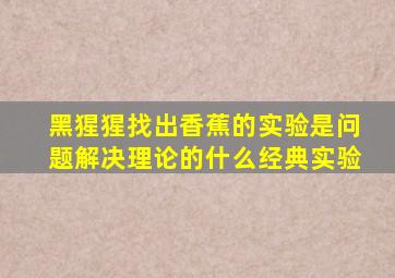黑猩猩找出香蕉的实验是问题解决理论的什么经典实验