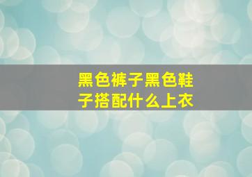 黑色裤子黑色鞋子搭配什么上衣