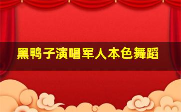 黑鸭子演唱军人本色舞蹈