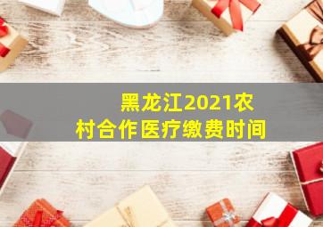 黑龙江2021农村合作医疗缴费时间