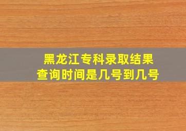 黑龙江专科录取结果查询时间是几号到几号