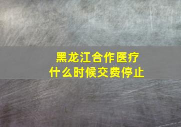 黑龙江合作医疗什么时候交费停止