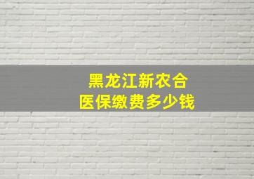 黑龙江新农合医保缴费多少钱