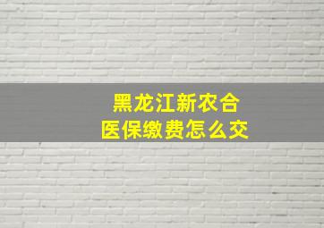 黑龙江新农合医保缴费怎么交