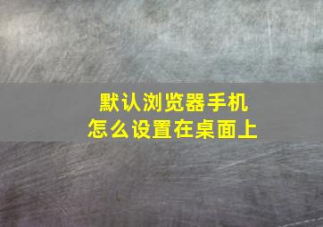 默认浏览器手机怎么设置在桌面上