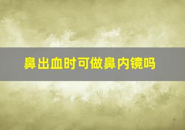 鼻出血时可做鼻内镜吗