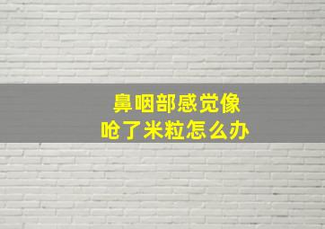 鼻咽部感觉像呛了米粒怎么办