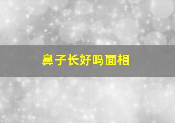 鼻子长好吗面相