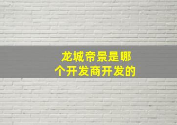 龙城帝景是哪个开发商开发的