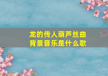 龙的传人葫芦丝曲背景音乐是什么歌